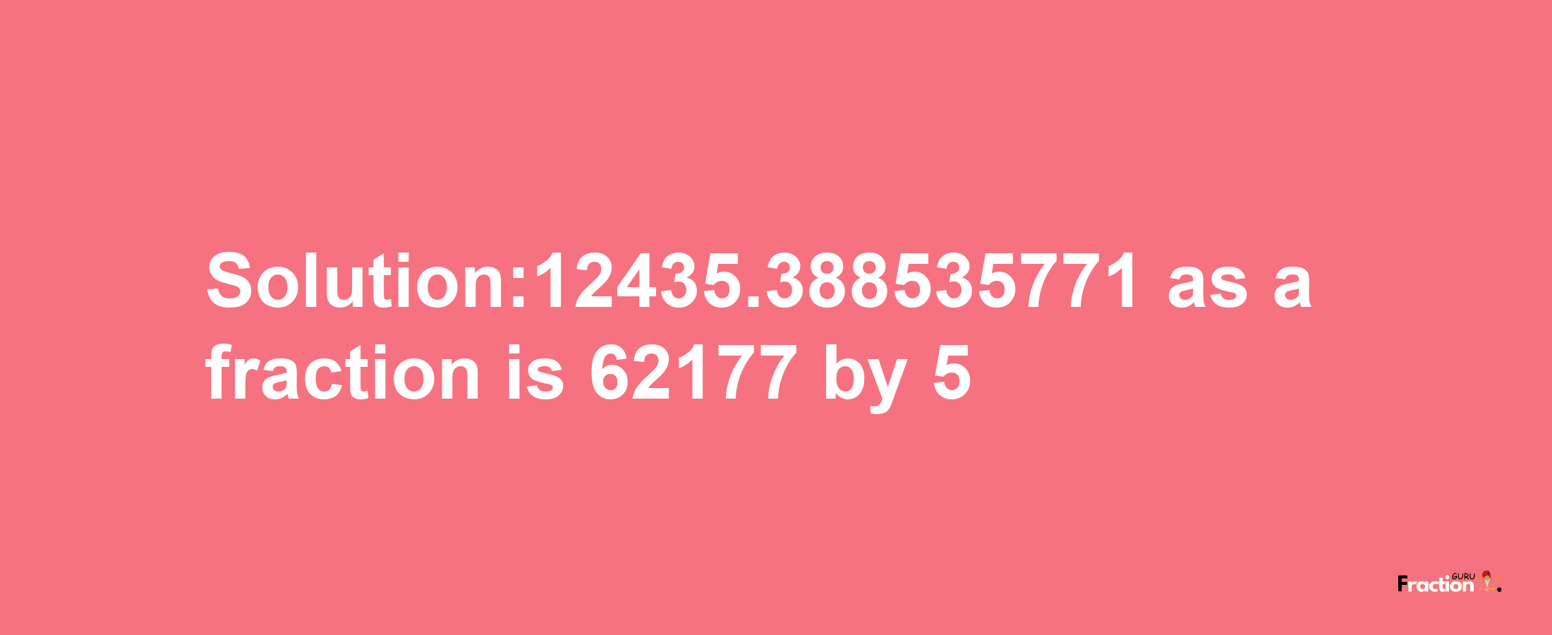 Solution:12435.388535771 as a fraction is 62177/5