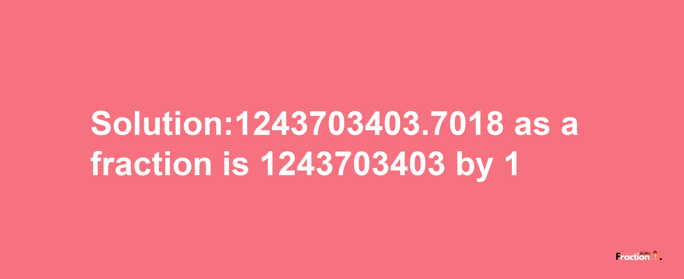 Solution:1243703403.7018 as a fraction is 1243703403/1