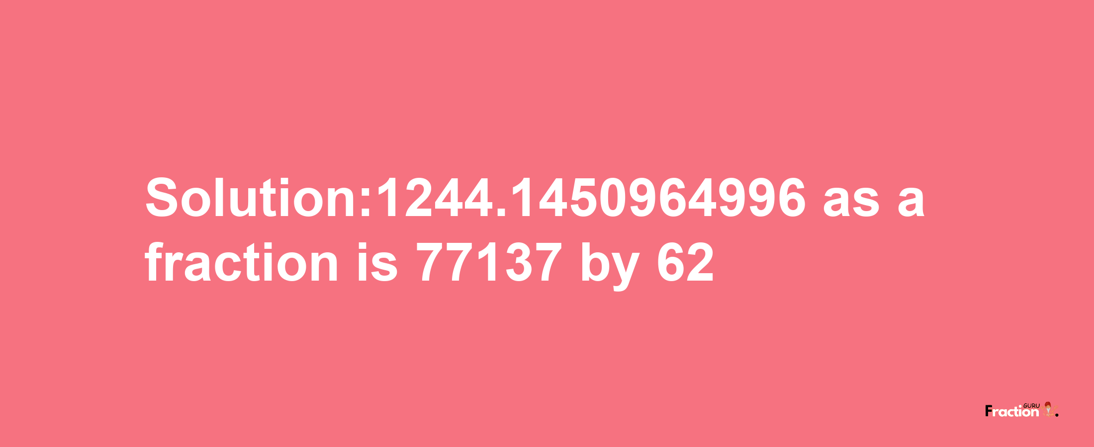 Solution:1244.1450964996 as a fraction is 77137/62