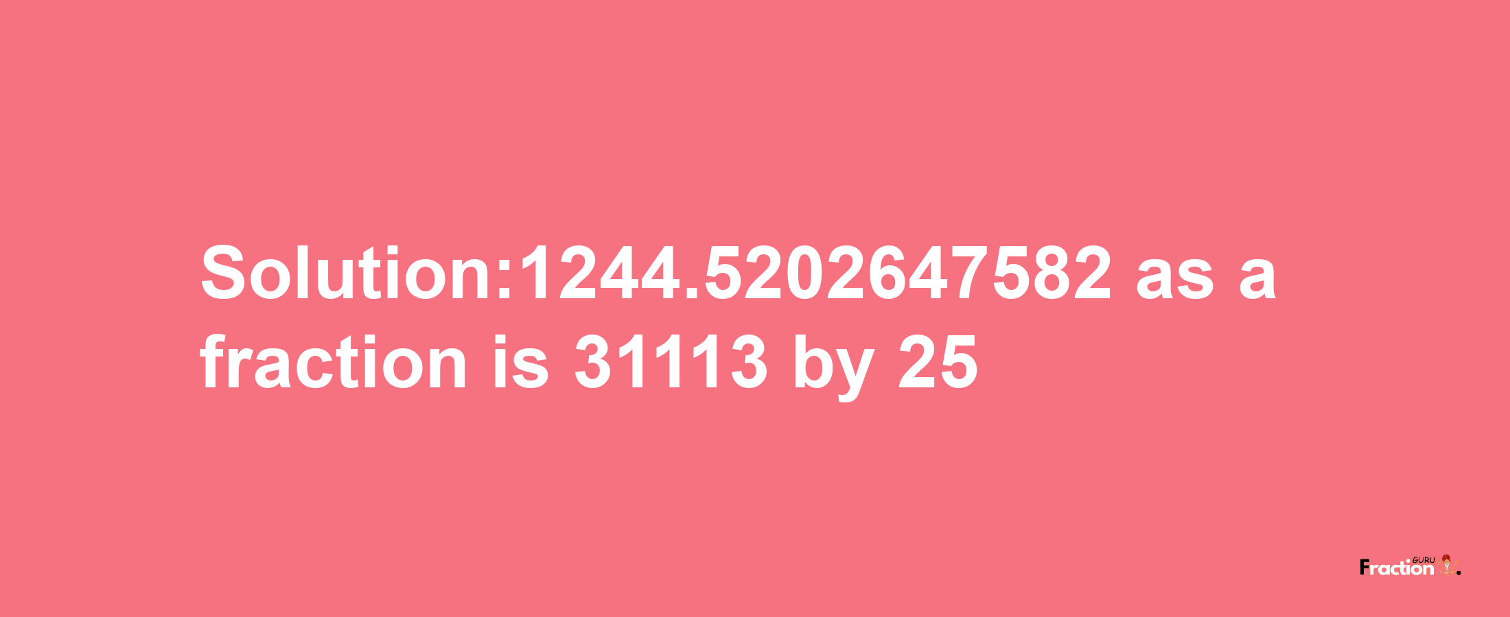 Solution:1244.5202647582 as a fraction is 31113/25