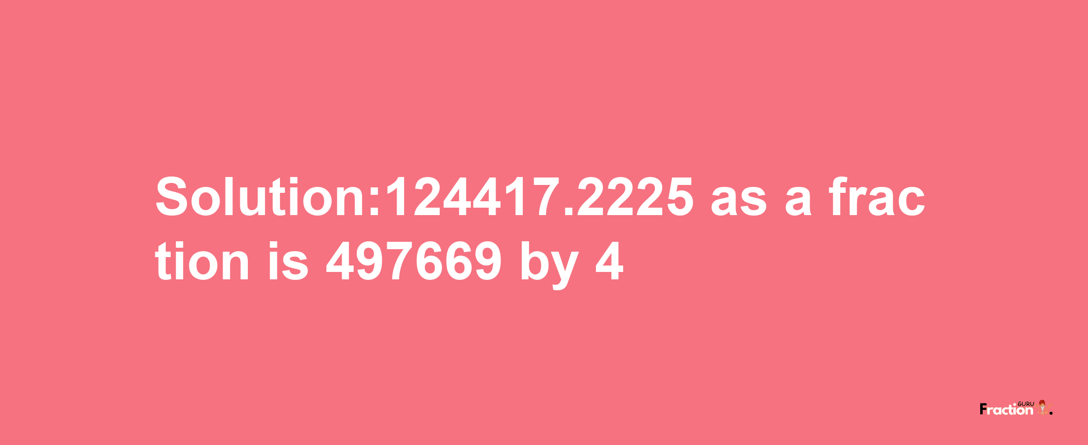 Solution:124417.2225 as a fraction is 497669/4