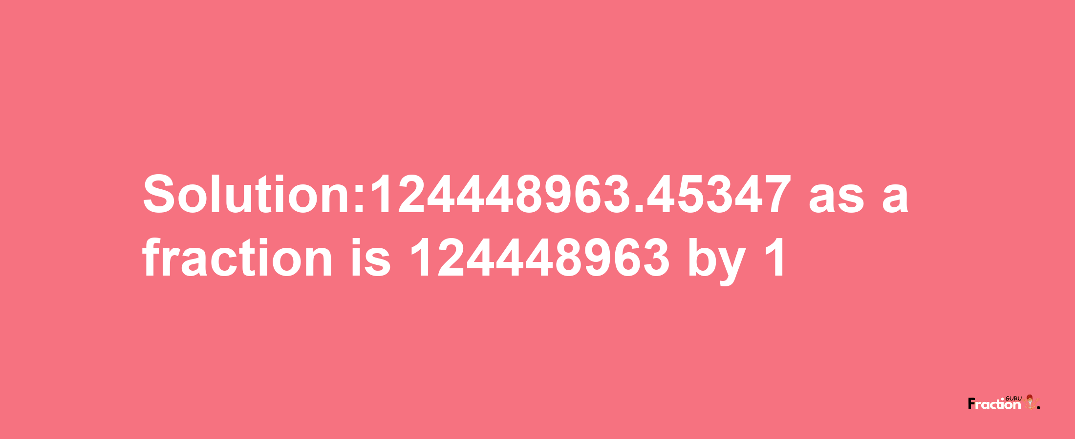 Solution:124448963.45347 as a fraction is 124448963/1