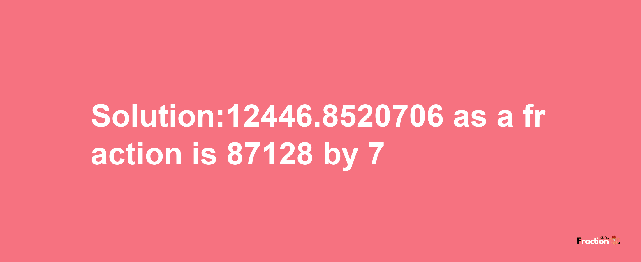 Solution:12446.8520706 as a fraction is 87128/7