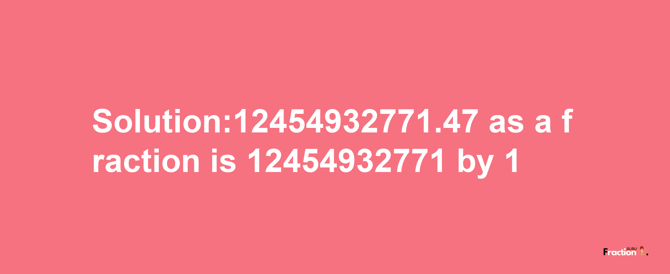 Solution:12454932771.47 as a fraction is 12454932771/1