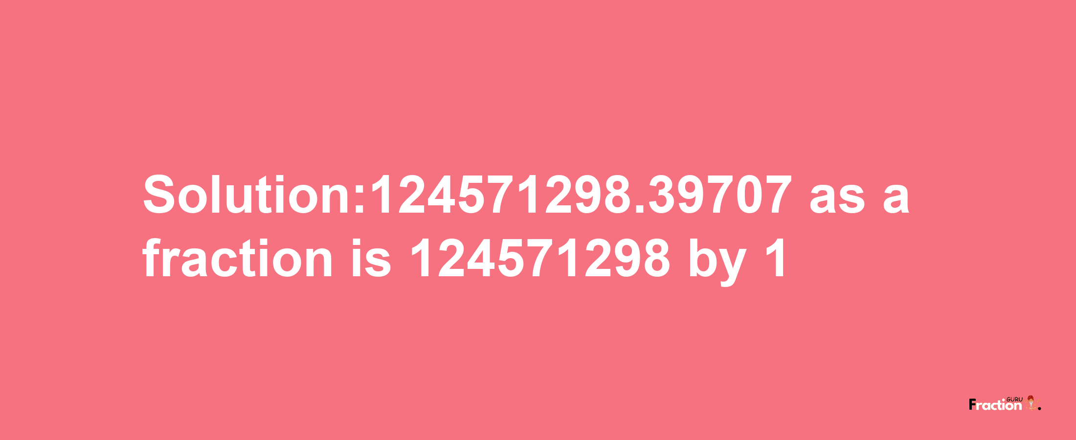 Solution:124571298.39707 as a fraction is 124571298/1