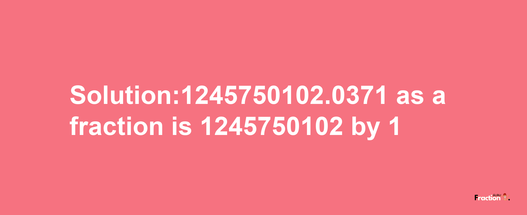 Solution:1245750102.0371 as a fraction is 1245750102/1