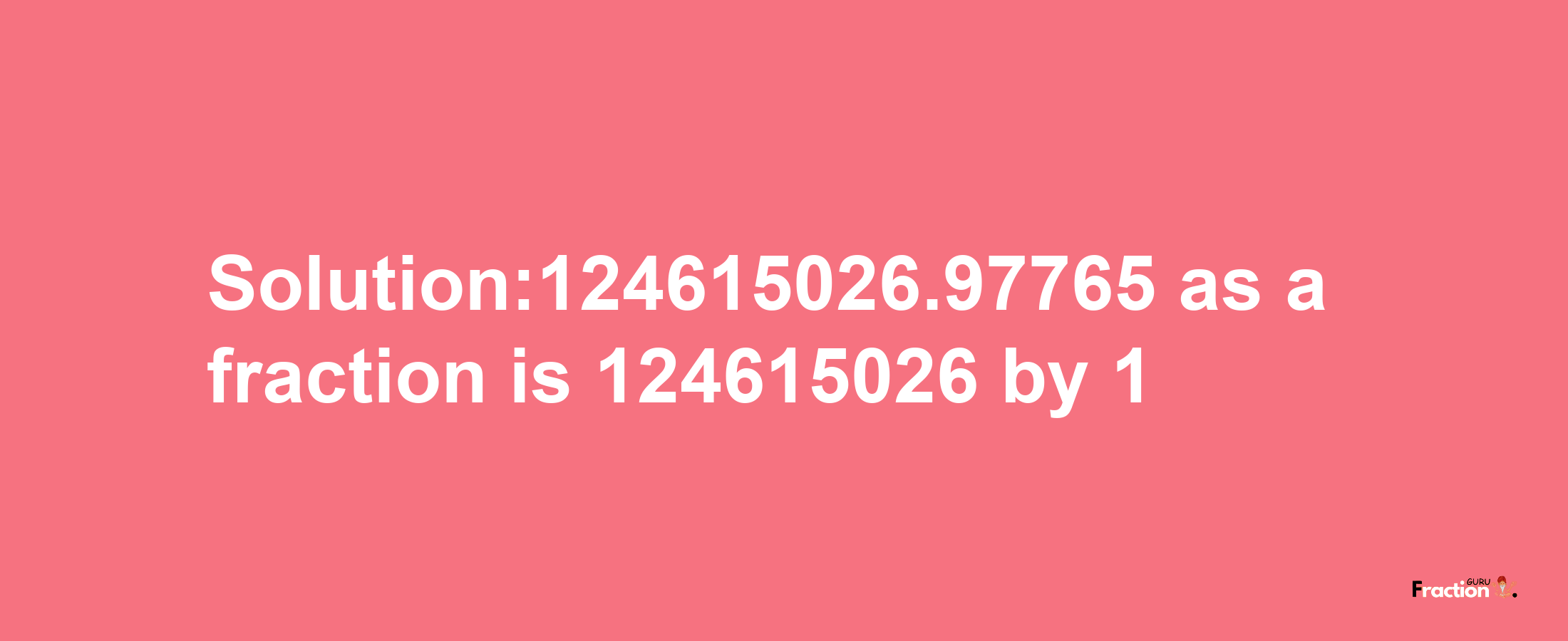 Solution:124615026.97765 as a fraction is 124615026/1