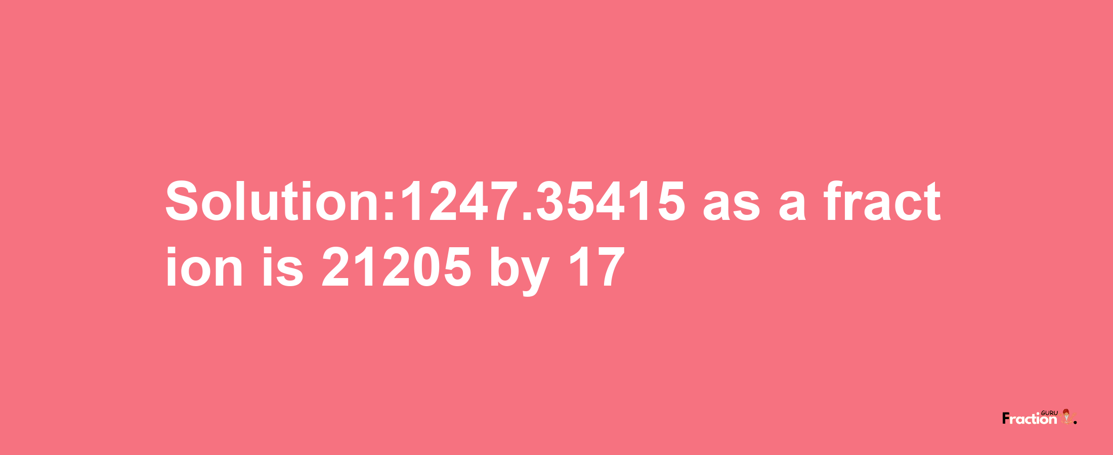 Solution:1247.35415 as a fraction is 21205/17