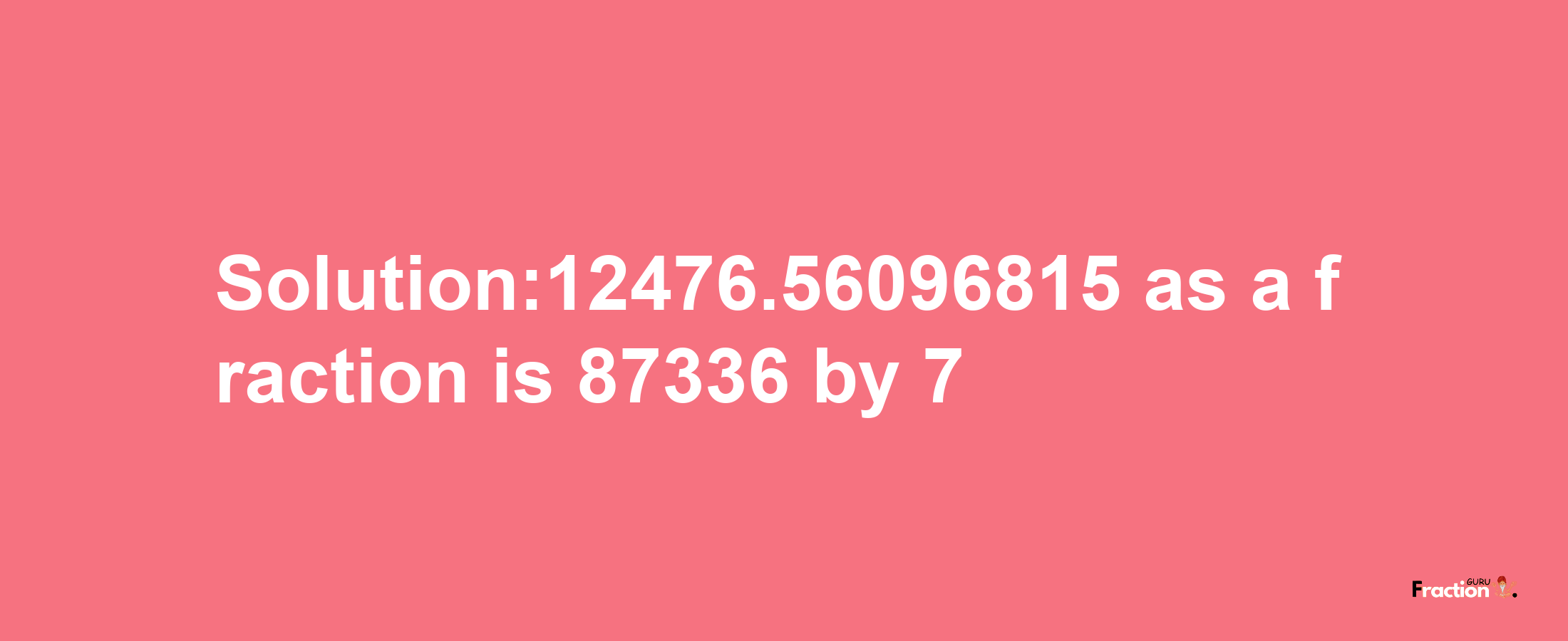 Solution:12476.56096815 as a fraction is 87336/7