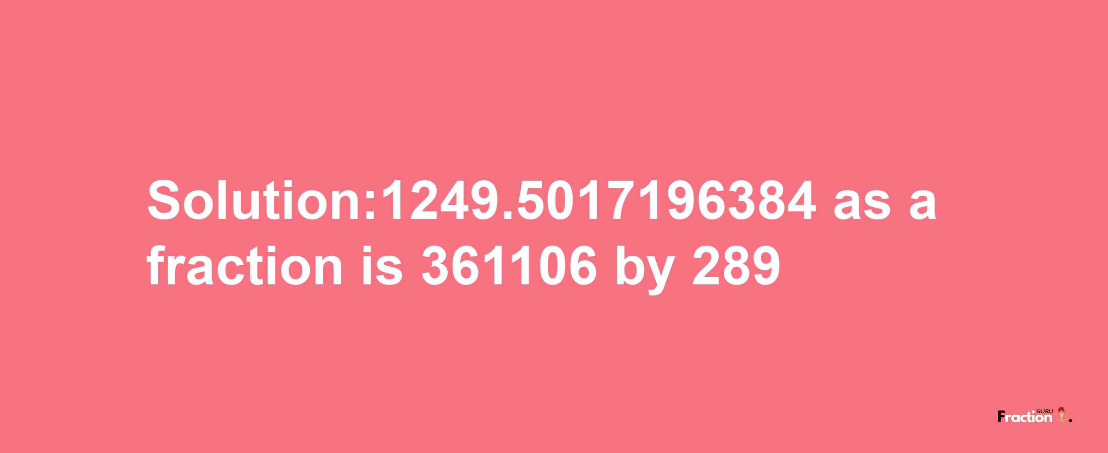 Solution:1249.5017196384 as a fraction is 361106/289