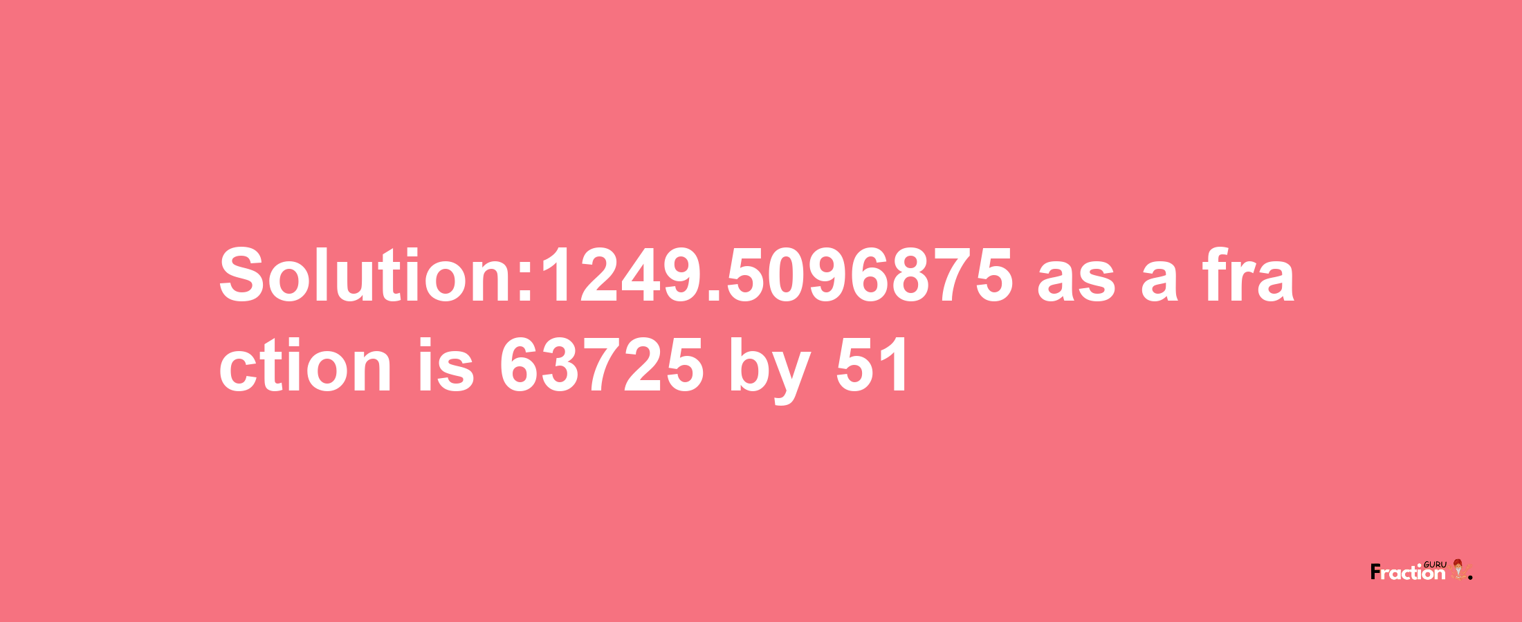 Solution:1249.5096875 as a fraction is 63725/51