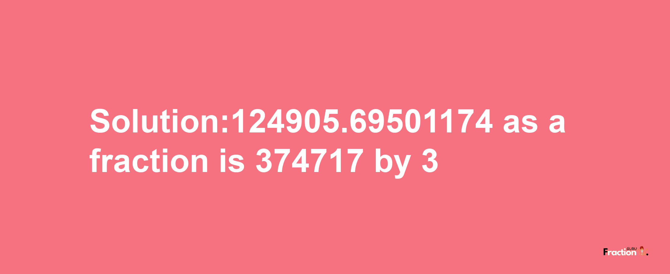 Solution:124905.69501174 as a fraction is 374717/3