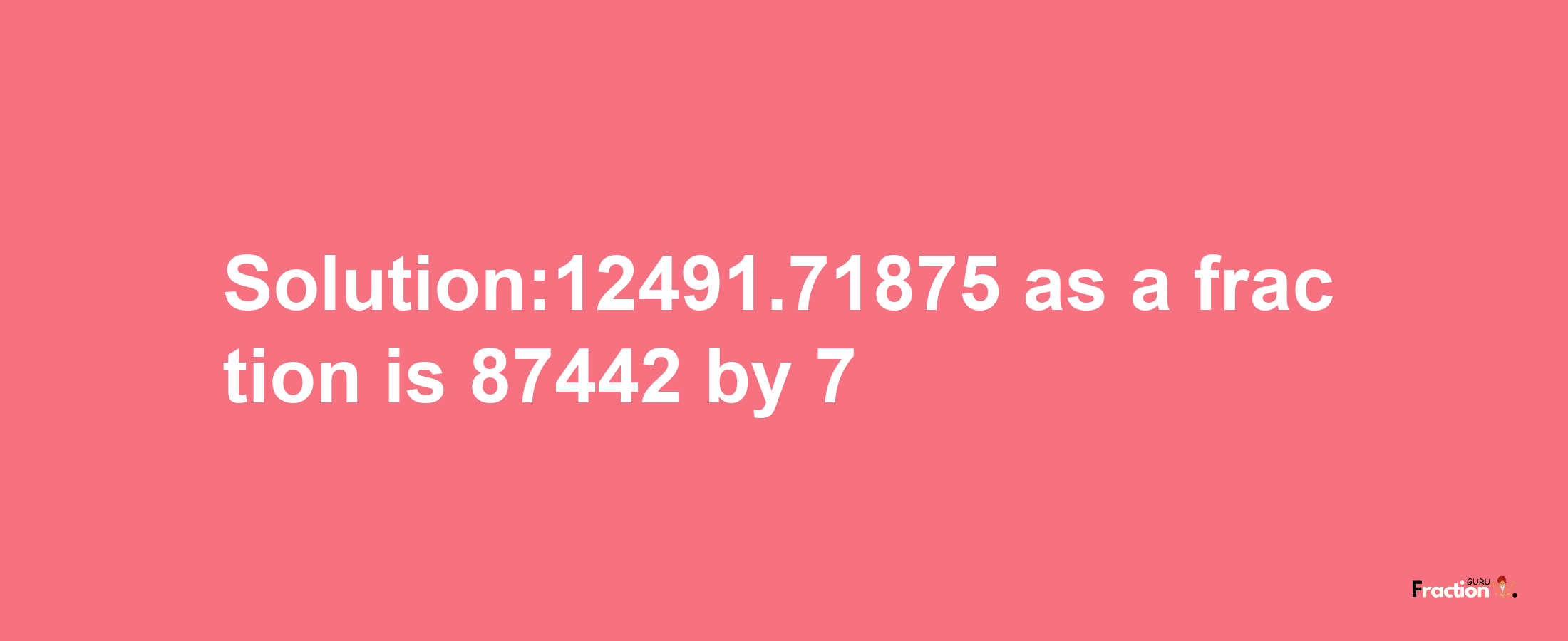 Solution:12491.71875 as a fraction is 87442/7