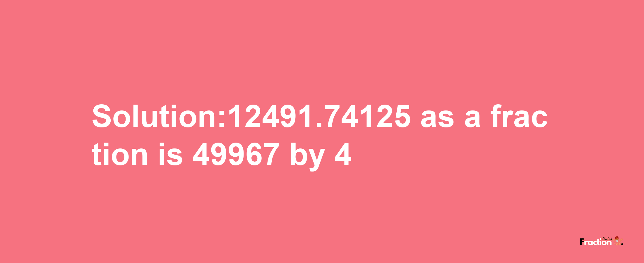 Solution:12491.74125 as a fraction is 49967/4