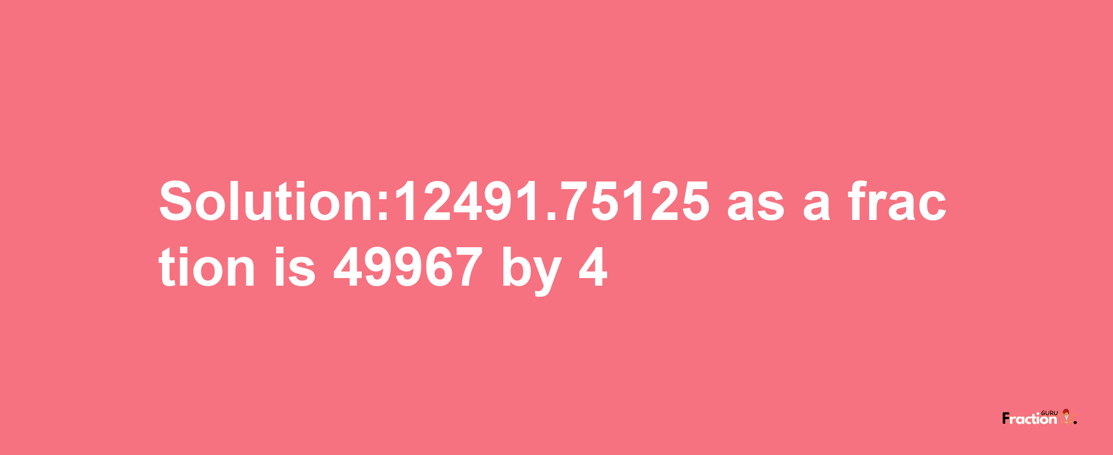 Solution:12491.75125 as a fraction is 49967/4