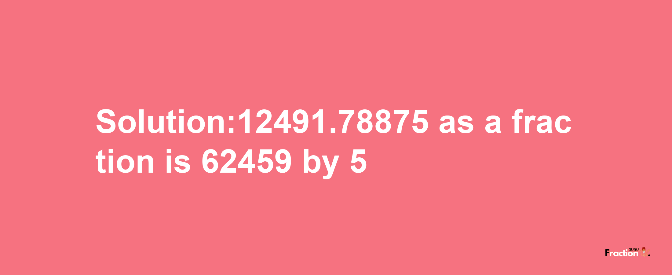 Solution:12491.78875 as a fraction is 62459/5