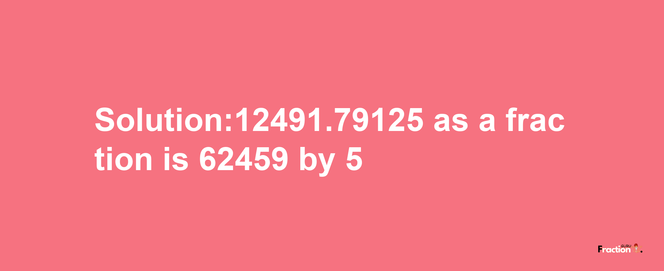 Solution:12491.79125 as a fraction is 62459/5