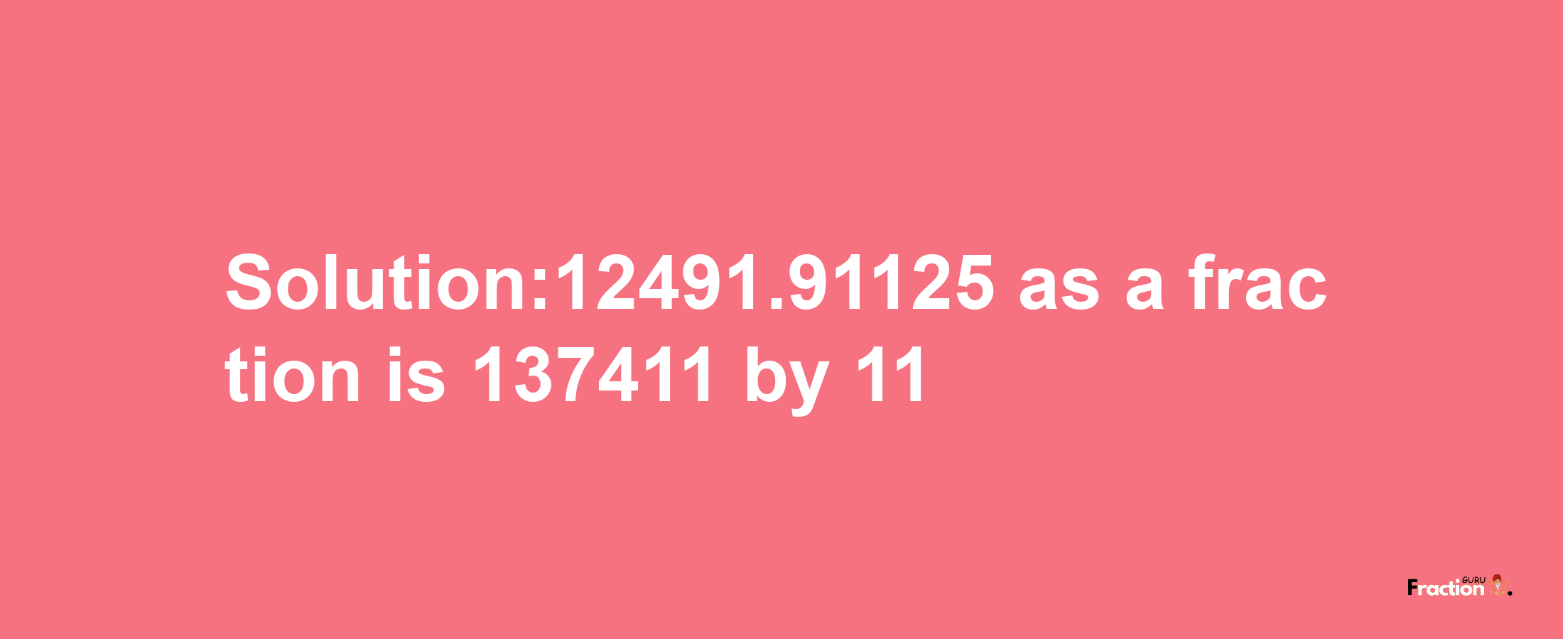 Solution:12491.91125 as a fraction is 137411/11