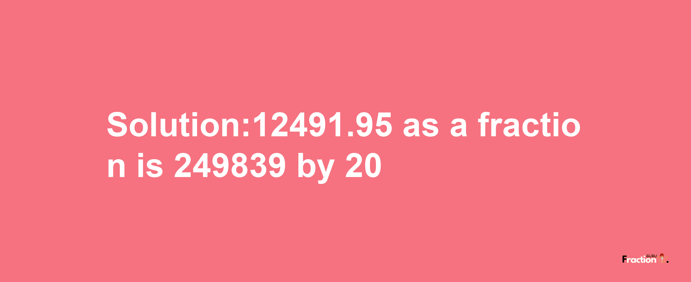 Solution:12491.95 as a fraction is 249839/20