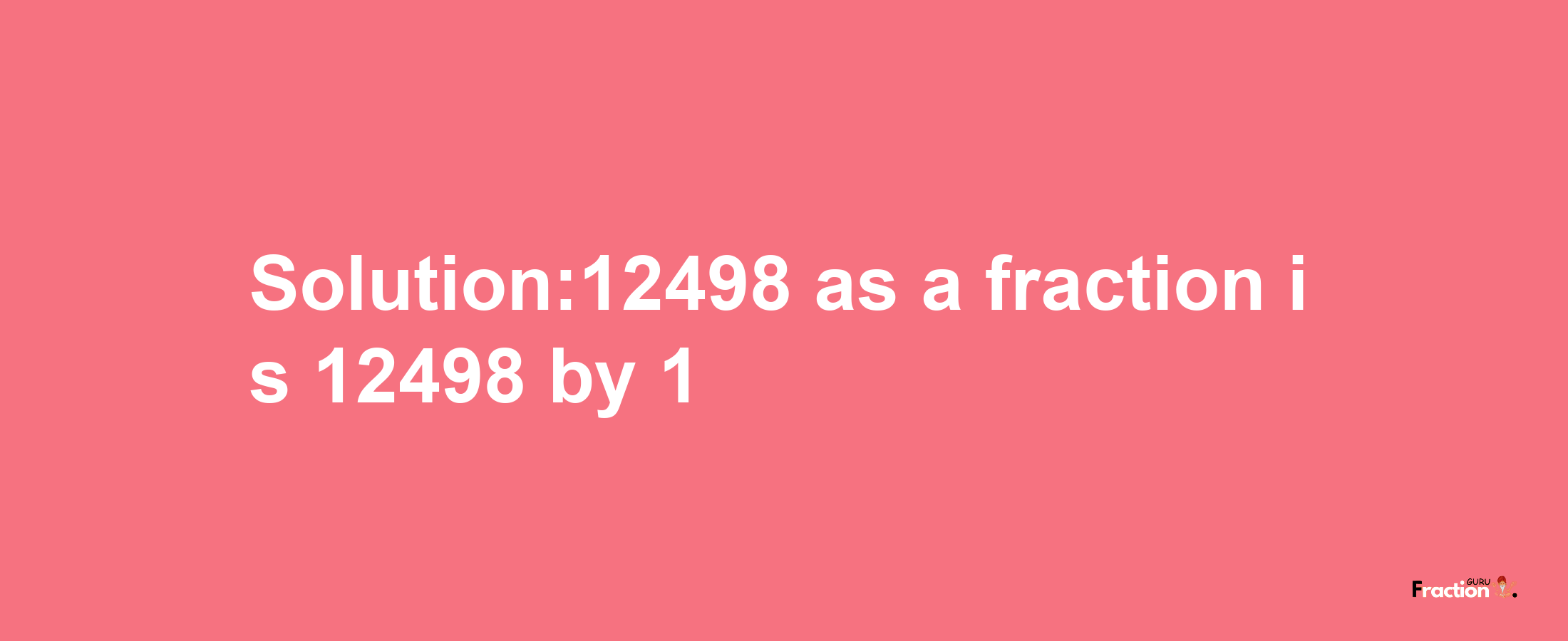 Solution:12498 as a fraction is 12498/1