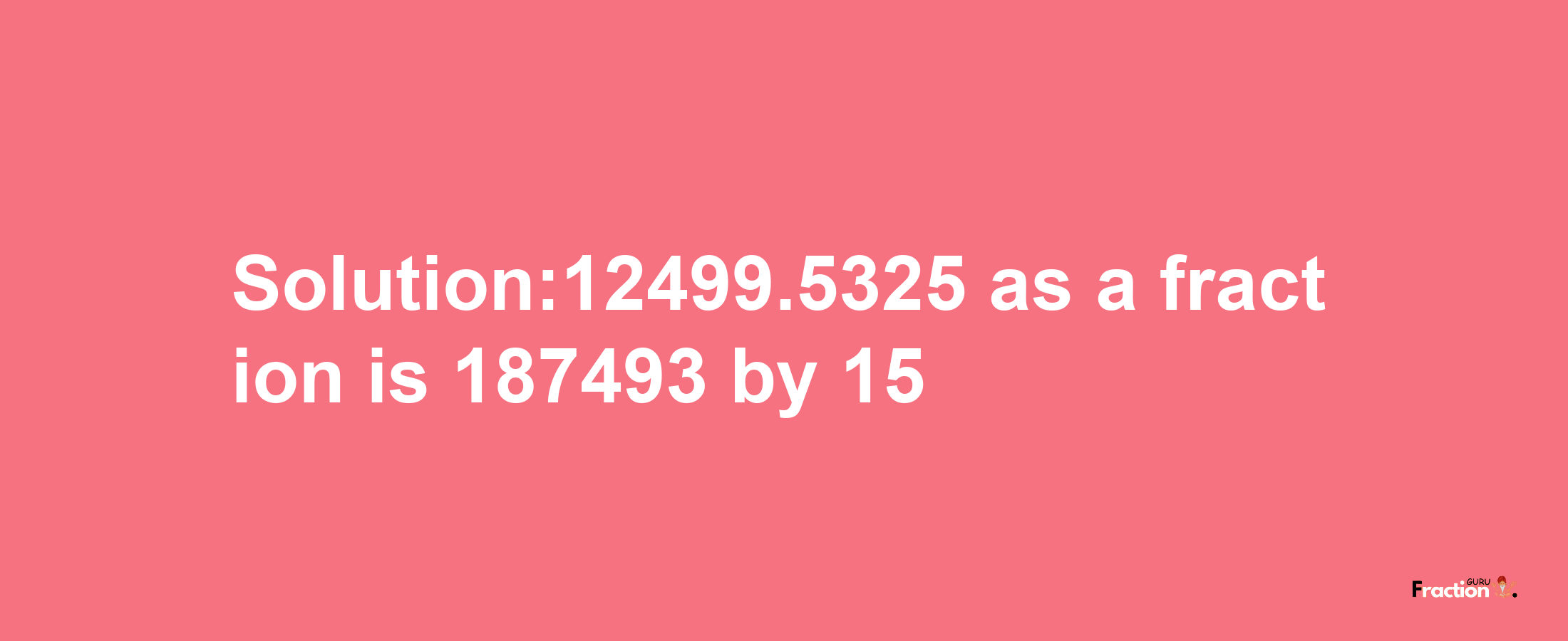 Solution:12499.5325 as a fraction is 187493/15