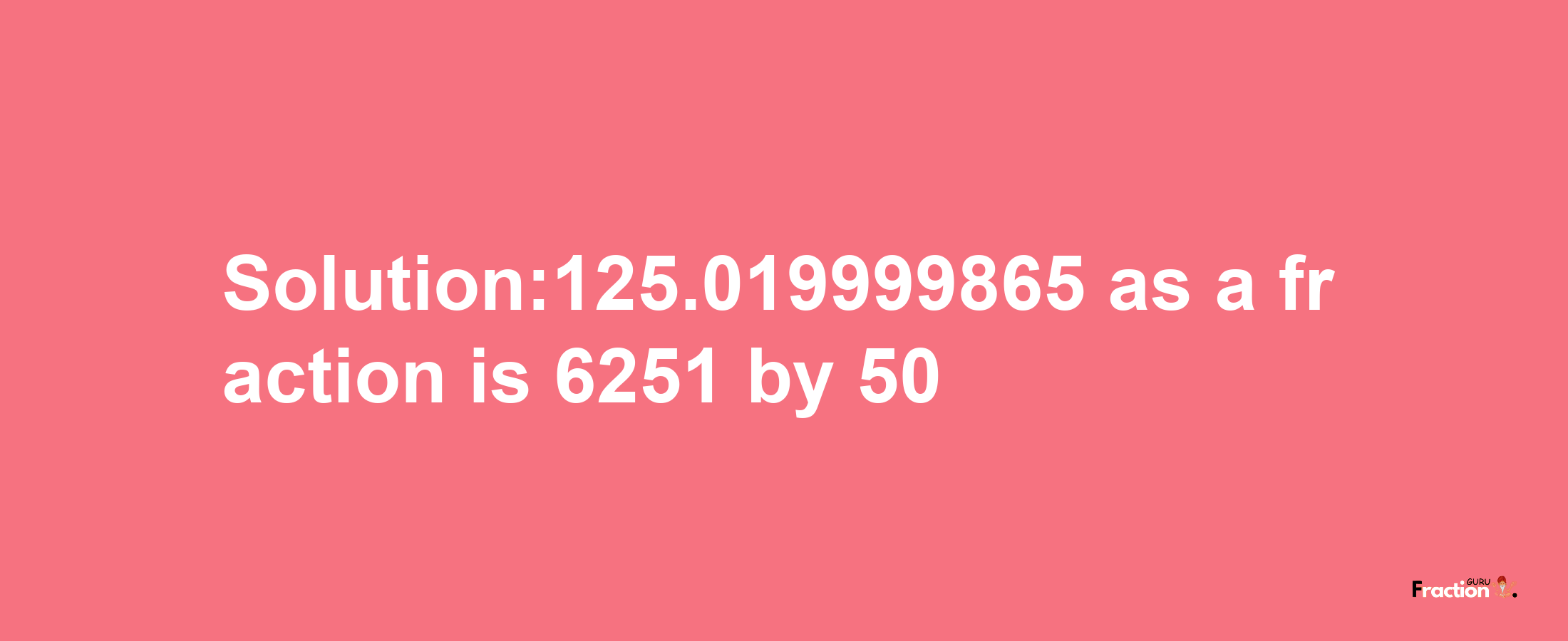 Solution:125.019999865 as a fraction is 6251/50