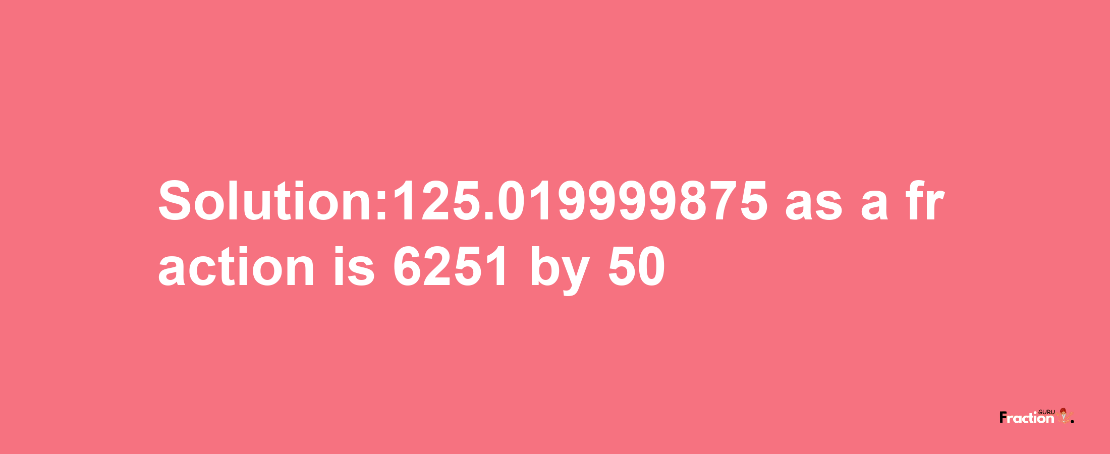 Solution:125.019999875 as a fraction is 6251/50