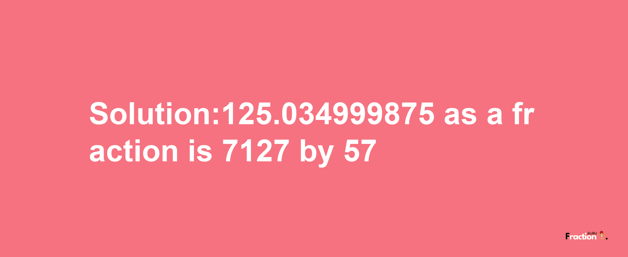 Solution:125.034999875 as a fraction is 7127/57