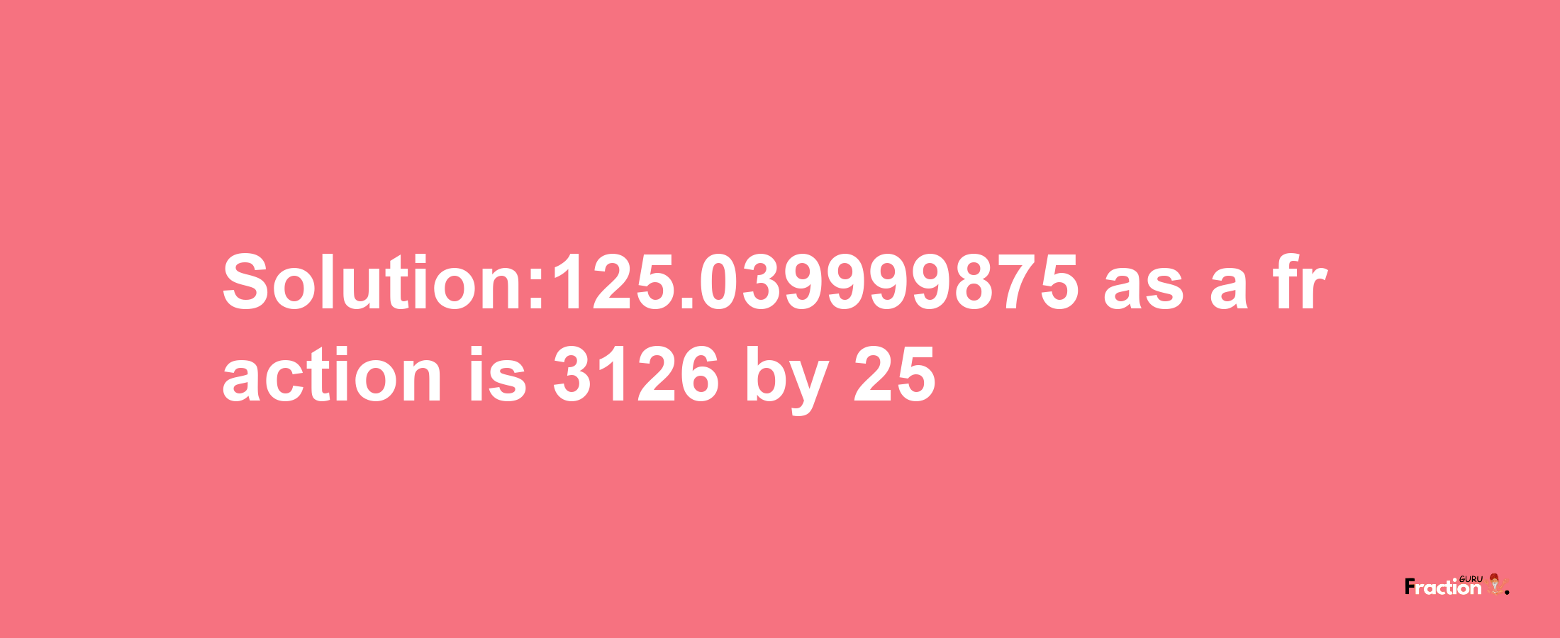 Solution:125.039999875 as a fraction is 3126/25