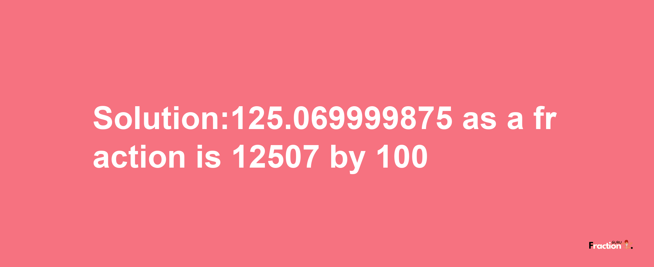 Solution:125.069999875 as a fraction is 12507/100