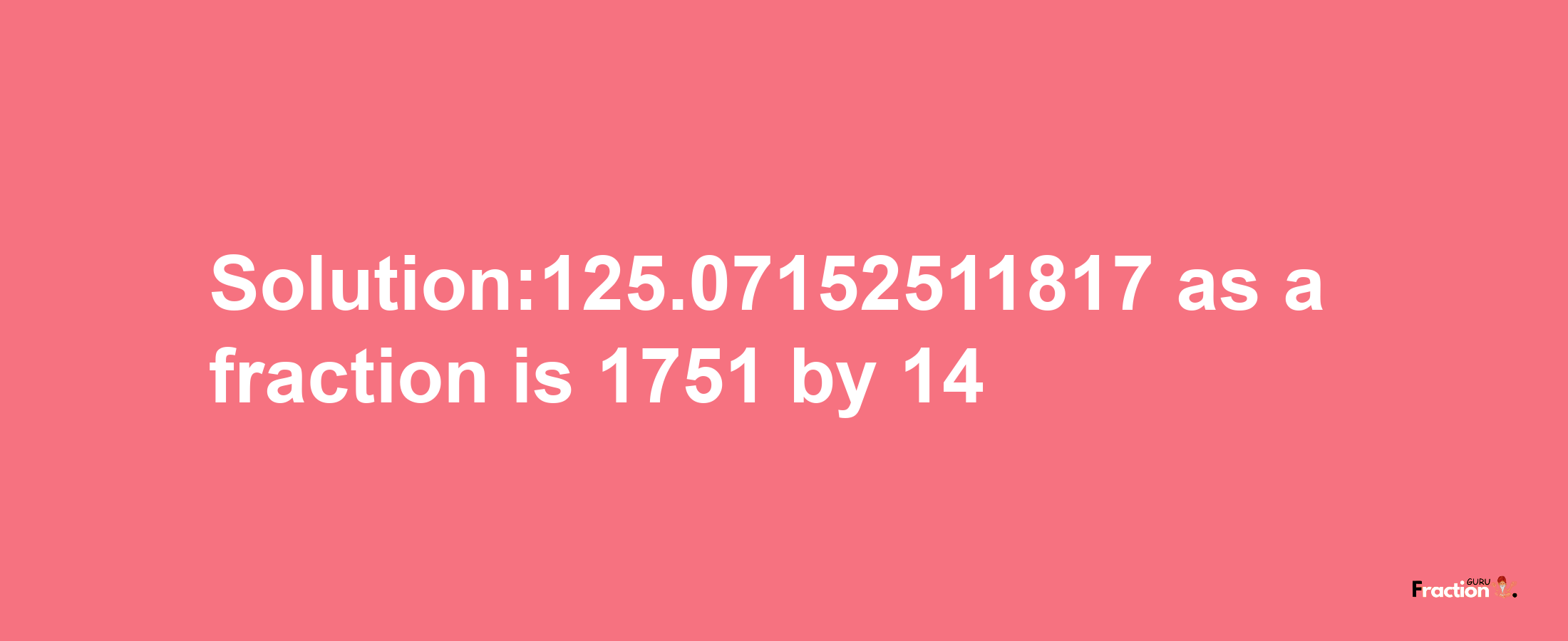 Solution:125.07152511817 as a fraction is 1751/14