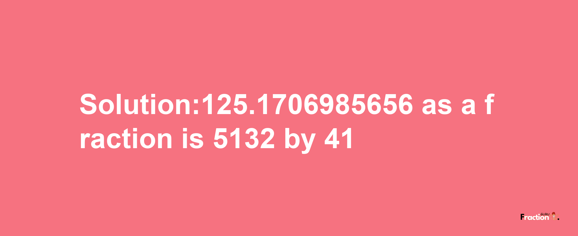 Solution:125.1706985656 as a fraction is 5132/41