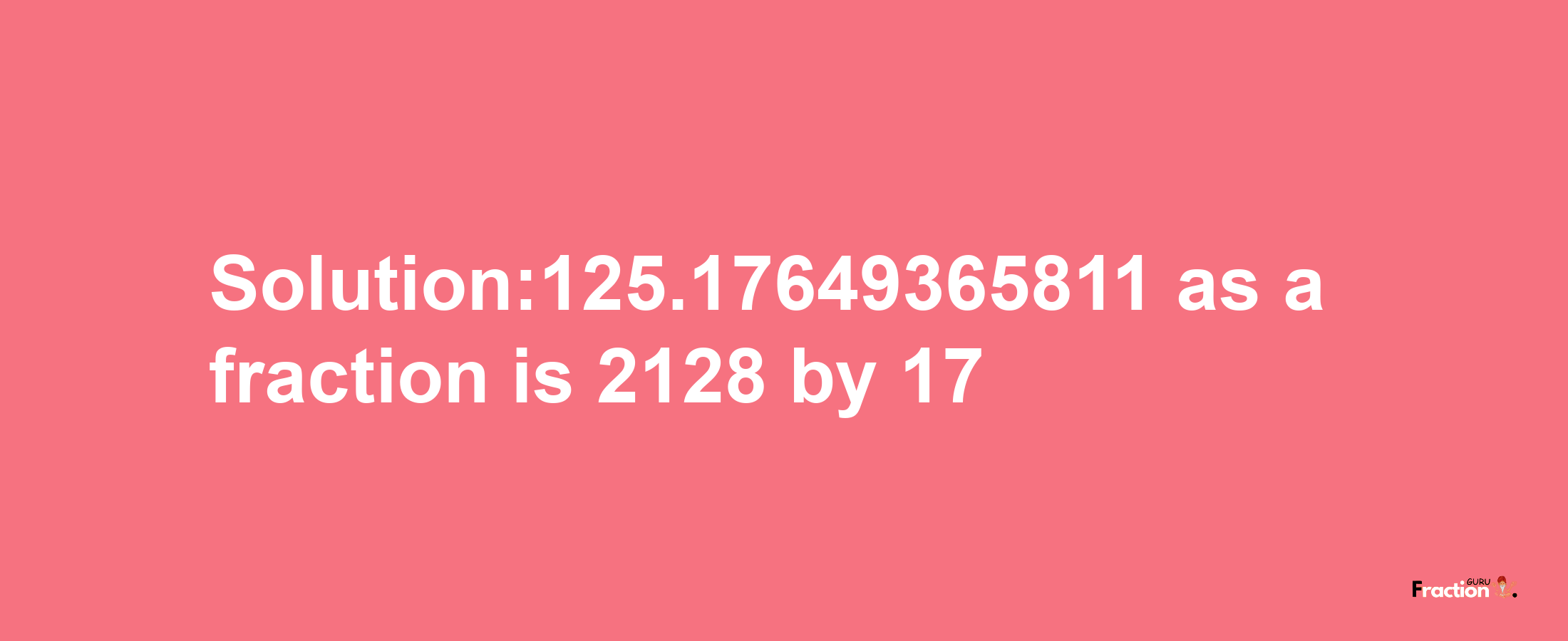 Solution:125.17649365811 as a fraction is 2128/17