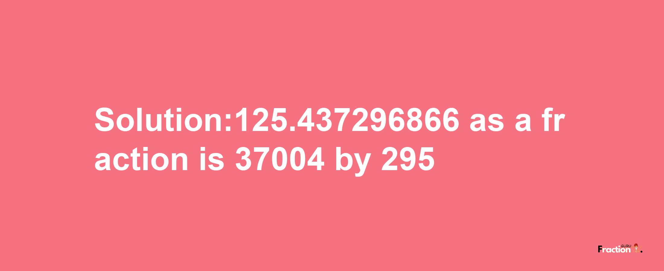 Solution:125.437296866 as a fraction is 37004/295