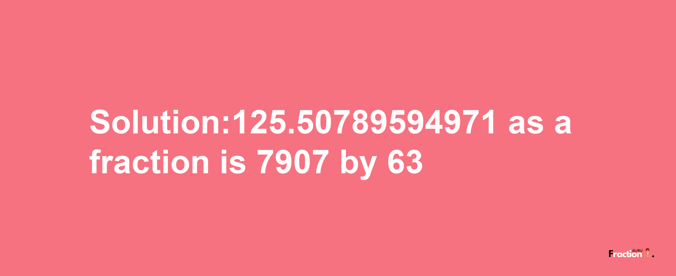 Solution:125.50789594971 as a fraction is 7907/63