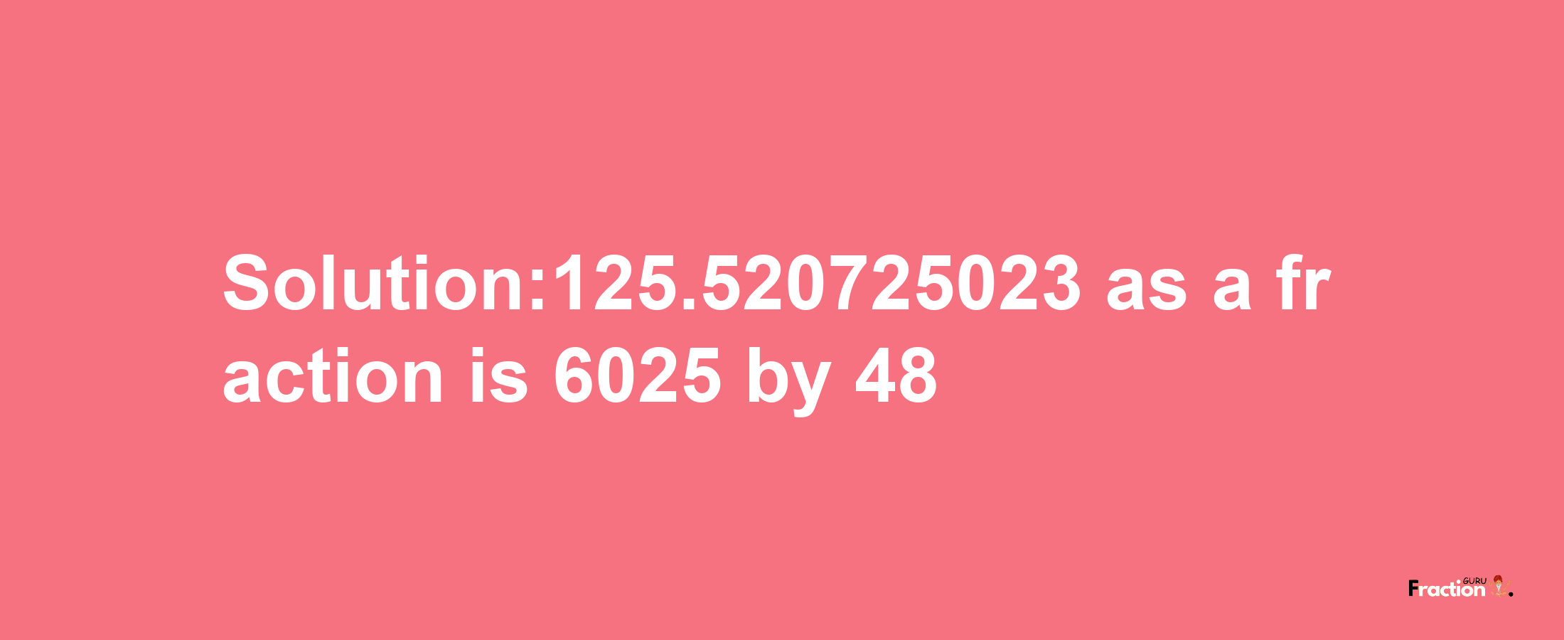 Solution:125.520725023 as a fraction is 6025/48