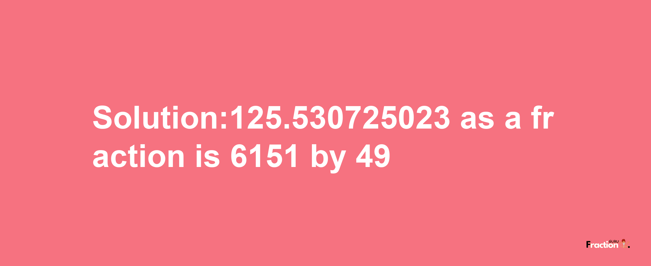 Solution:125.530725023 as a fraction is 6151/49