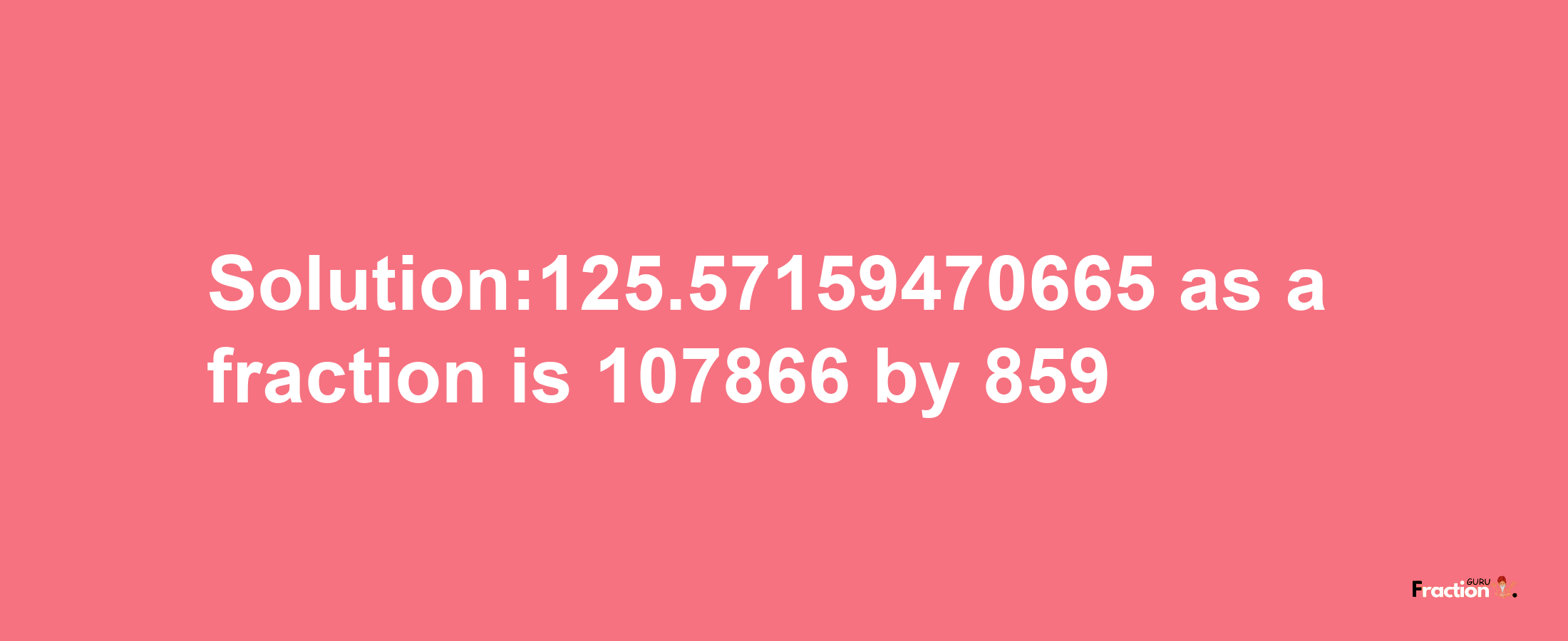 Solution:125.57159470665 as a fraction is 107866/859