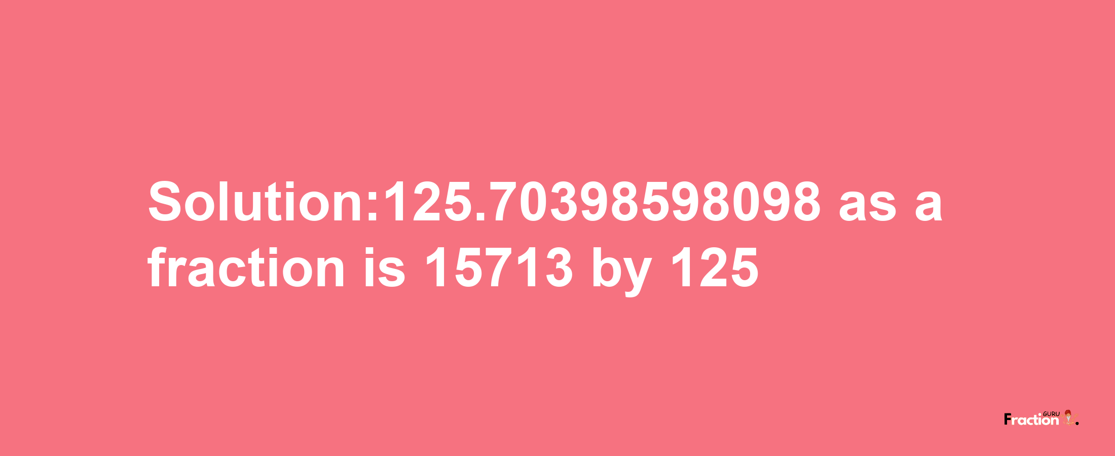 Solution:125.70398598098 as a fraction is 15713/125