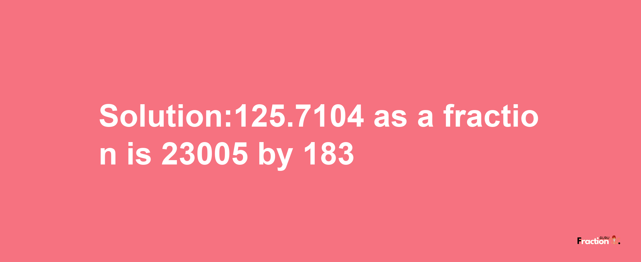 Solution:125.7104 as a fraction is 23005/183