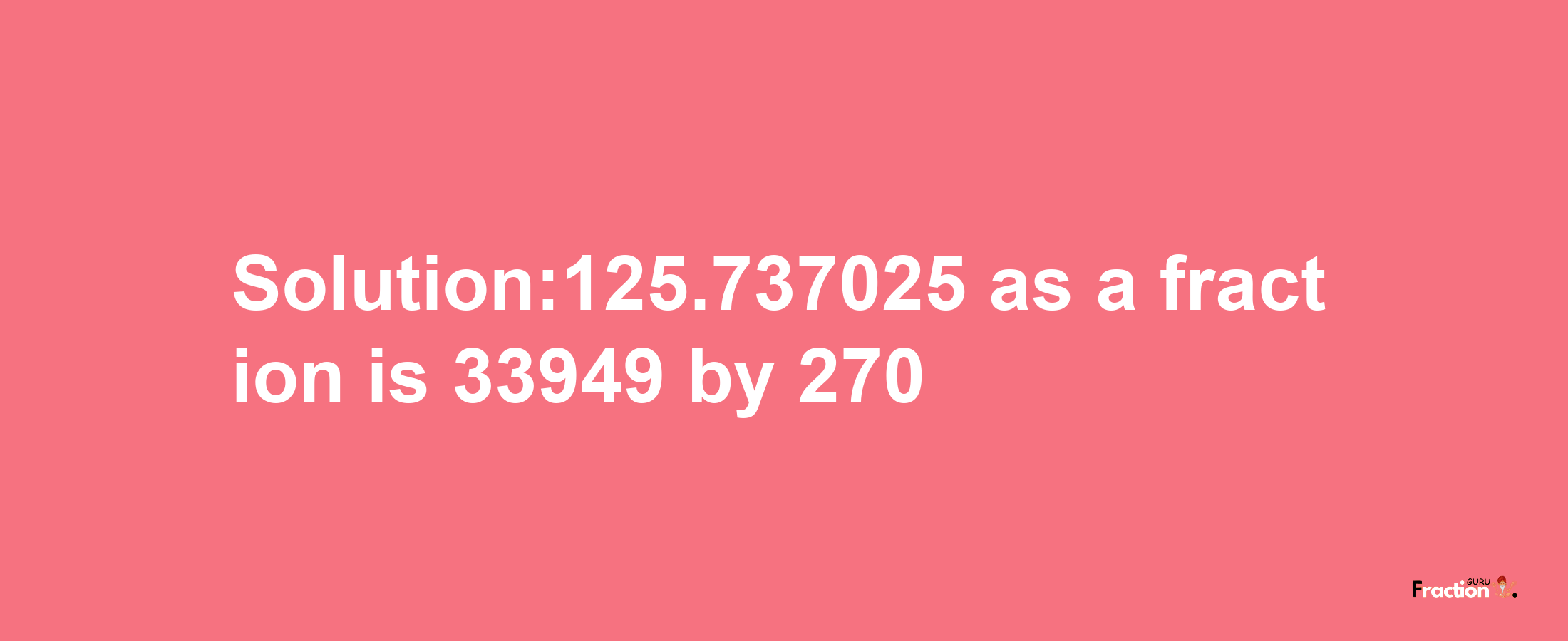 Solution:125.737025 as a fraction is 33949/270