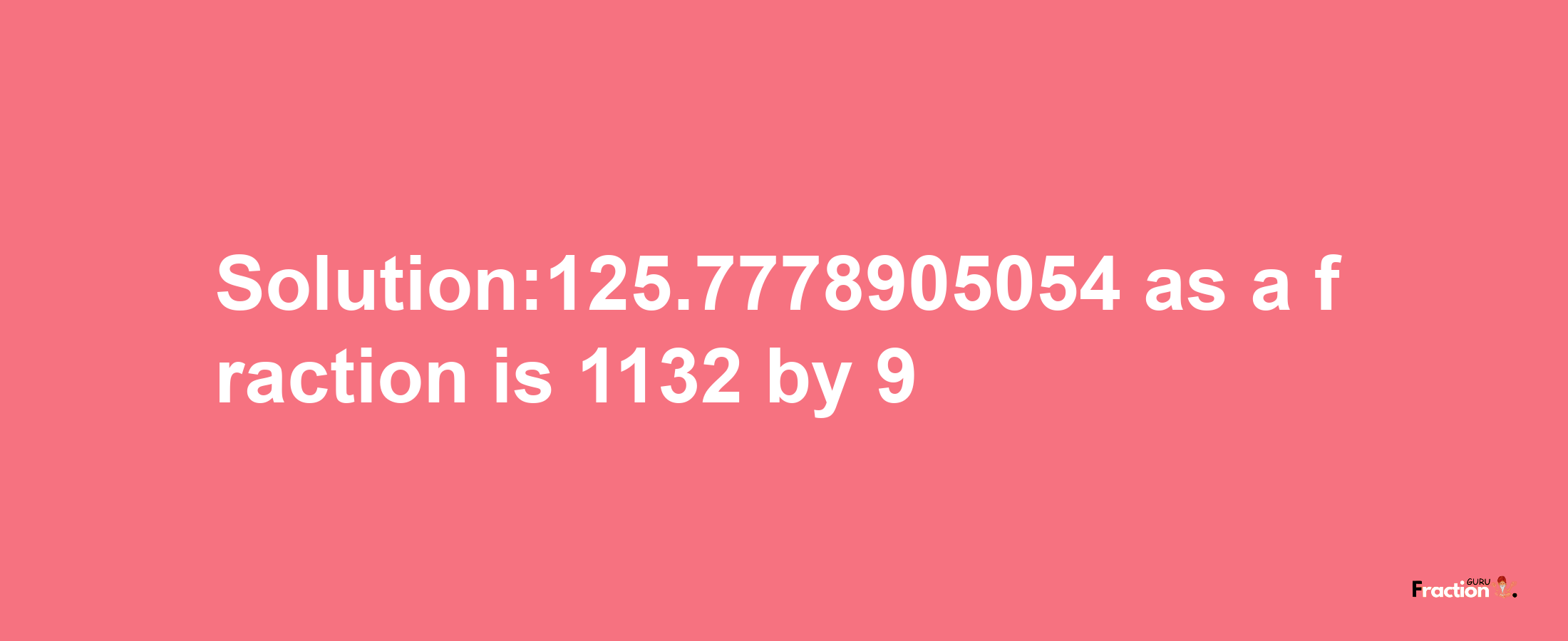 Solution:125.7778905054 as a fraction is 1132/9