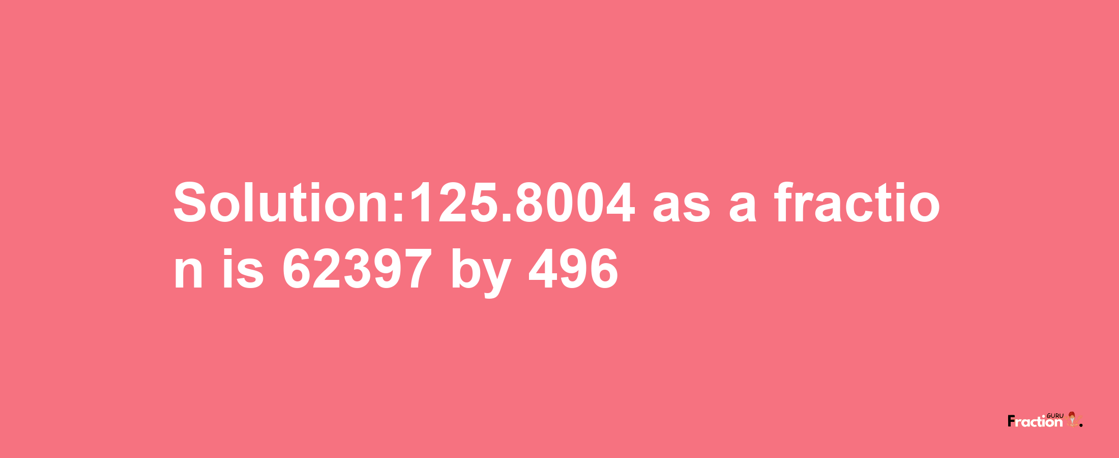 Solution:125.8004 as a fraction is 62397/496