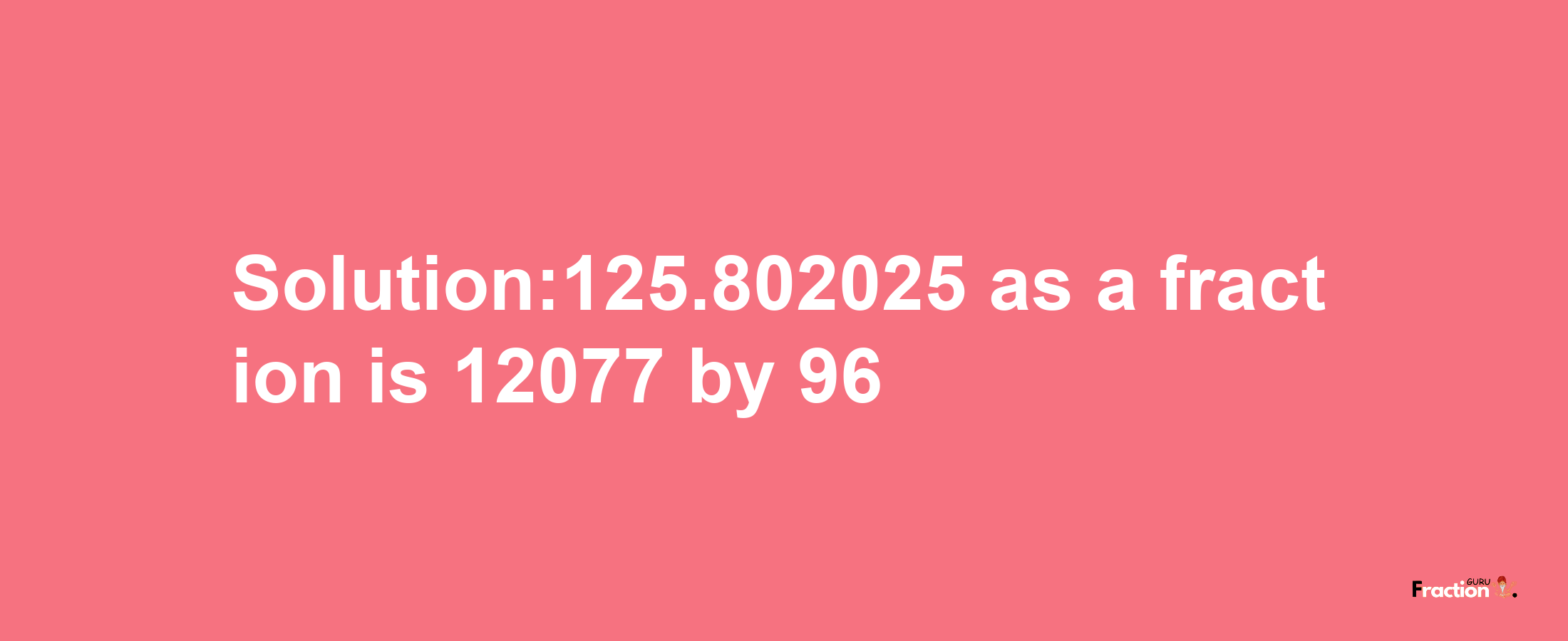 Solution:125.802025 as a fraction is 12077/96