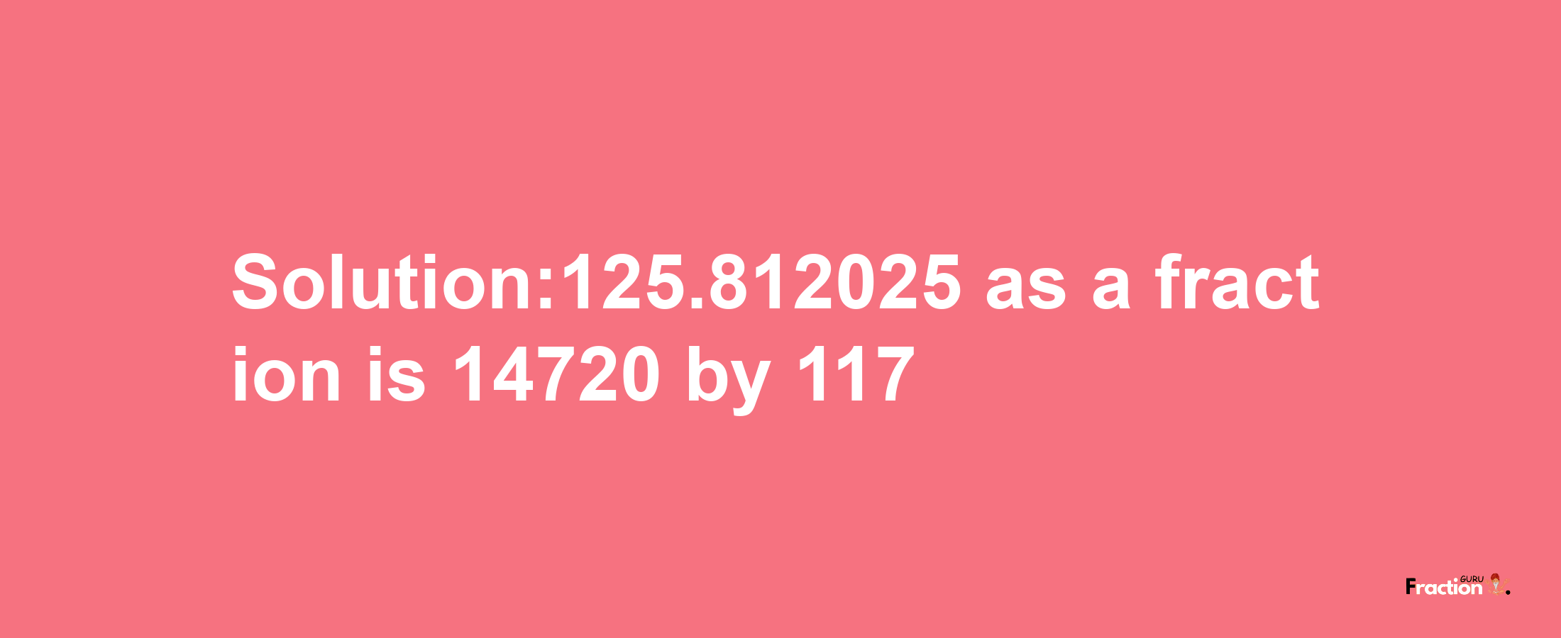 Solution:125.812025 as a fraction is 14720/117