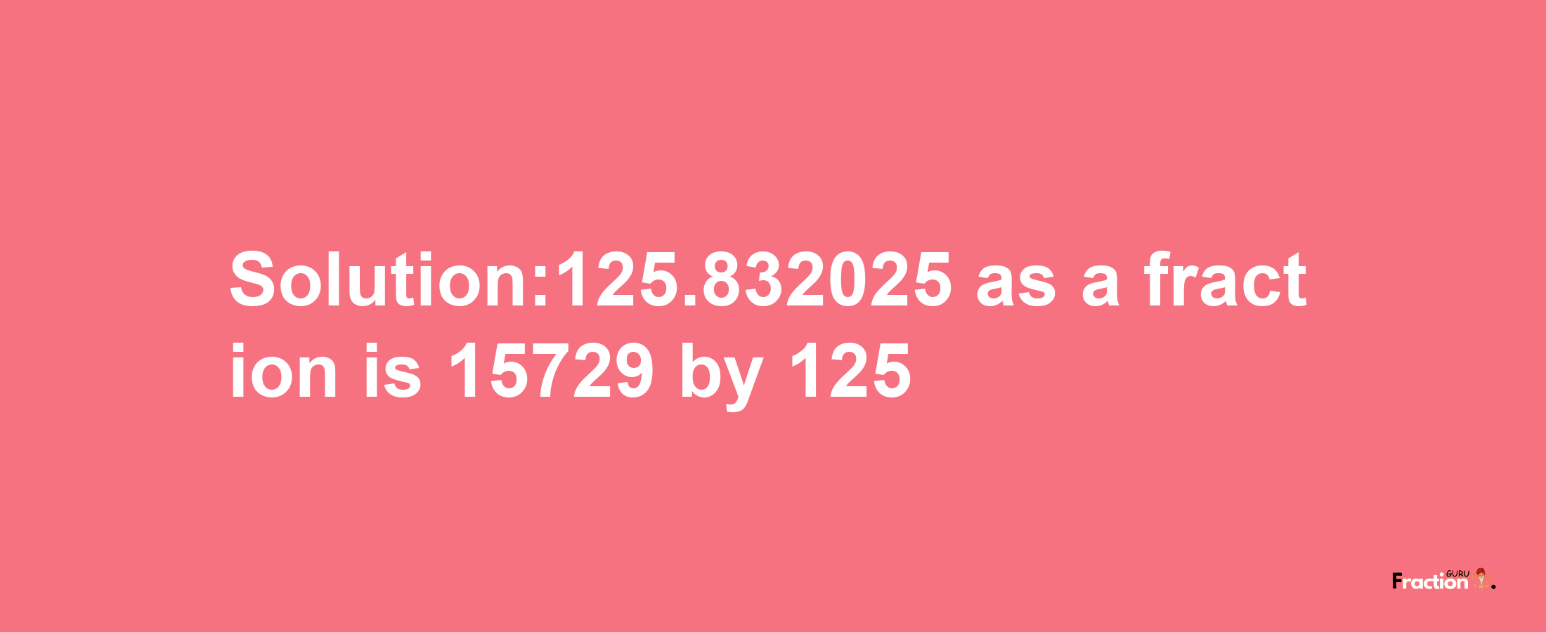 Solution:125.832025 as a fraction is 15729/125