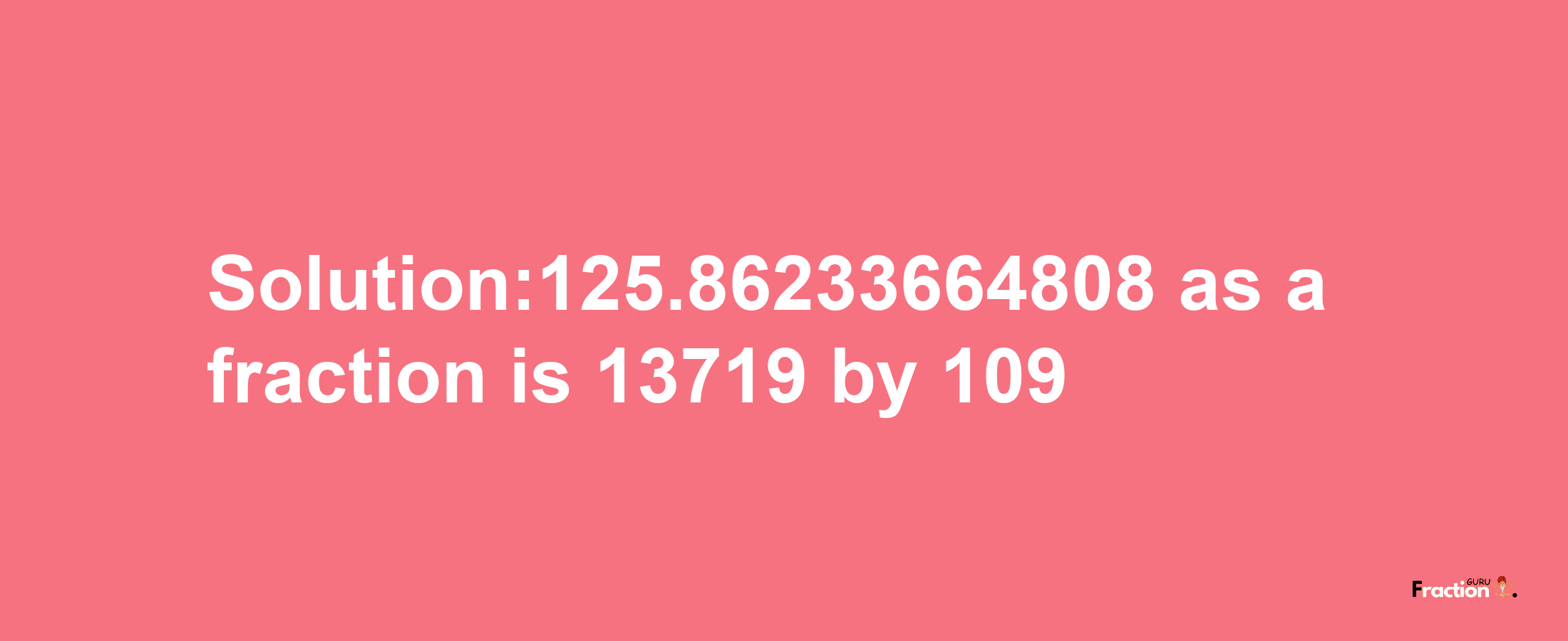 Solution:125.86233664808 as a fraction is 13719/109