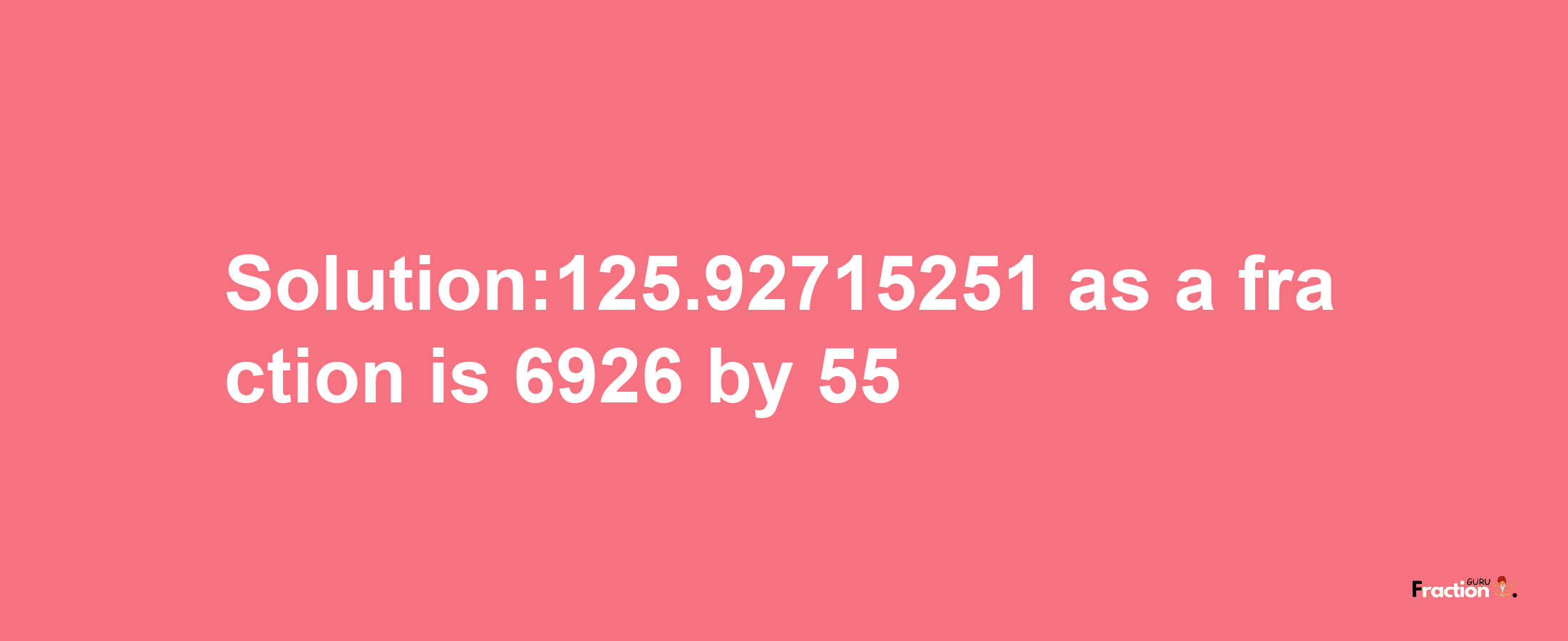 Solution:125.92715251 as a fraction is 6926/55