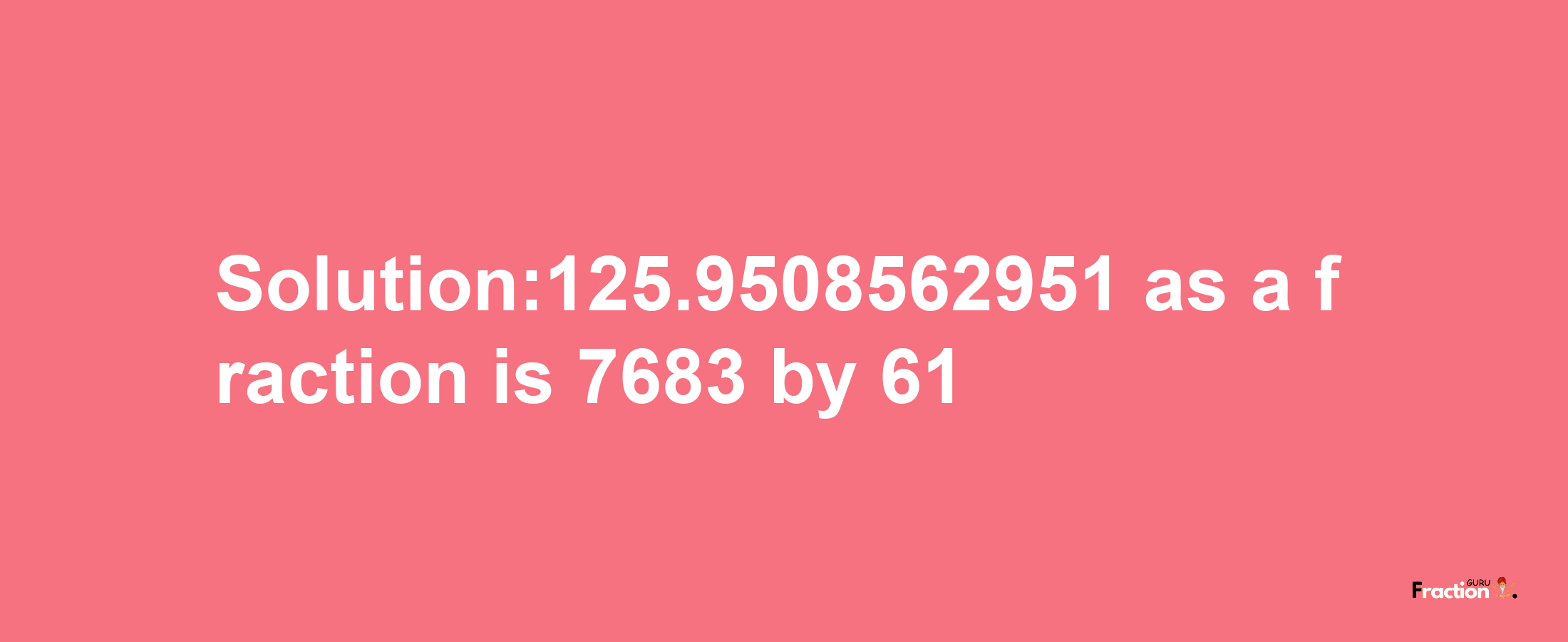 Solution:125.9508562951 as a fraction is 7683/61