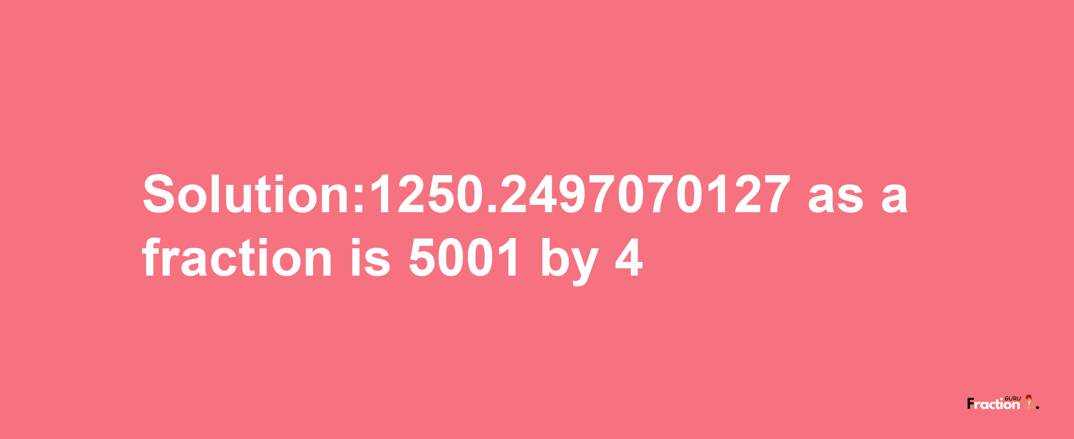 Solution:1250.2497070127 as a fraction is 5001/4